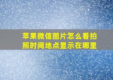 苹果微信图片怎么看拍照时间地点显示在哪里