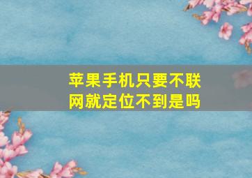 苹果手机只要不联网就定位不到是吗