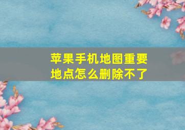 苹果手机地图重要地点怎么删除不了