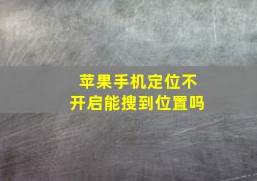 苹果手机定位不开启能搜到位置吗