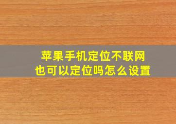 苹果手机定位不联网也可以定位吗怎么设置