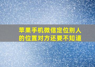 苹果手机微信定位别人的位置对方还要不知道