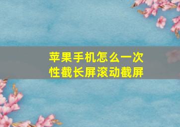 苹果手机怎么一次性截长屏滚动截屏