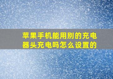 苹果手机能用别的充电器头充电吗怎么设置的