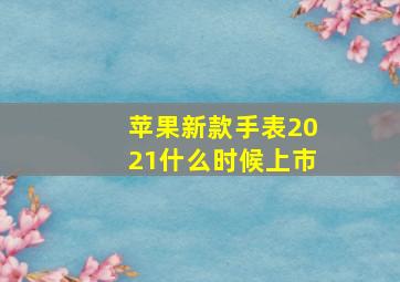 苹果新款手表2021什么时候上市