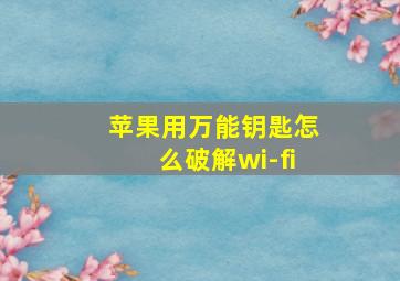 苹果用万能钥匙怎么破解wi-fi