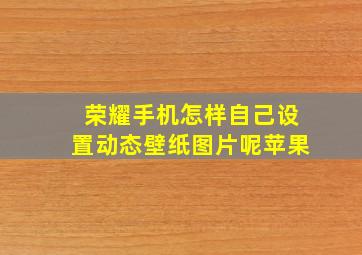 荣耀手机怎样自己设置动态壁纸图片呢苹果