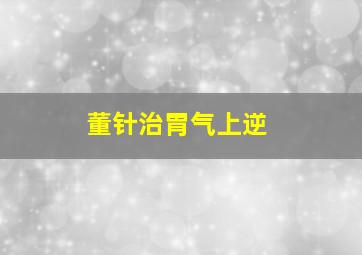 董针治胃气上逆