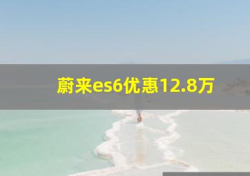 蔚来es6优惠12.8万