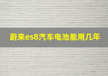 蔚来es8汽车电池能用几年