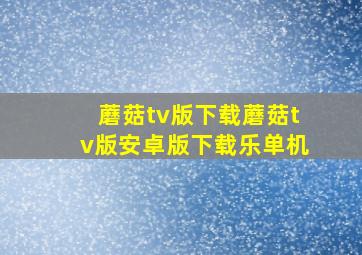 蘑菇tv版下载蘑菇tv版安卓版下载乐单机