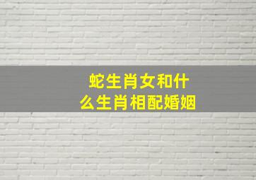 蛇生肖女和什么生肖相配婚姻