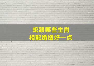 蛇跟哪些生肖相配婚姻好一点