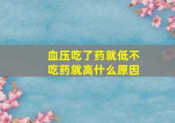 血压吃了药就低不吃药就高什么原因