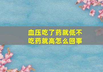 血压吃了药就低不吃药就高怎么回事