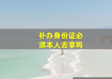 补办身份证必须本人去拿吗