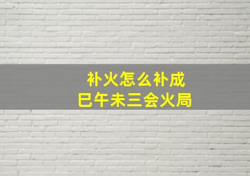 补火怎么补成巳午未三会火局