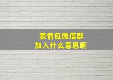 表情包微信群加入什么意思啊