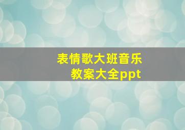 表情歌大班音乐教案大全ppt