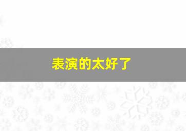 表演的太好了