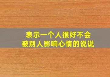 表示一个人很好不会被别人影响心情的说说