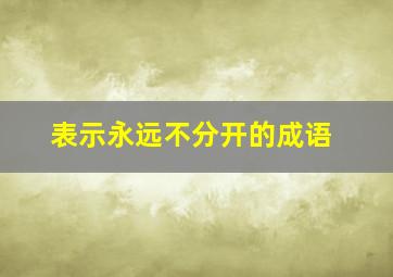 表示永远不分开的成语