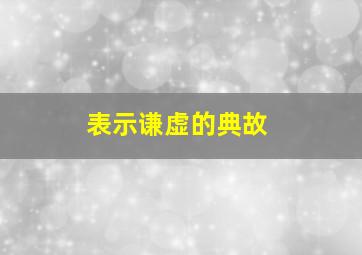 表示谦虚的典故