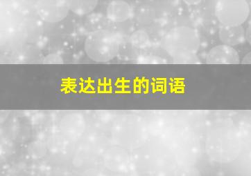 表达出生的词语