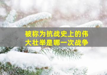 被称为抗战史上的伟大壮举是哪一次战争