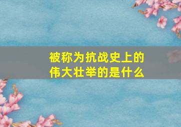 被称为抗战史上的伟大壮举的是什么