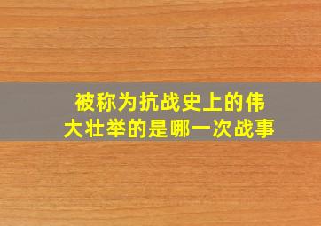 被称为抗战史上的伟大壮举的是哪一次战事