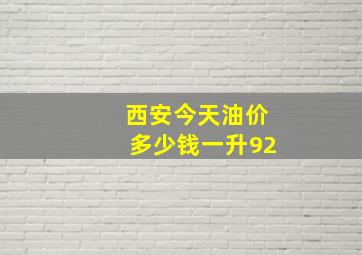 西安今天油价多少钱一升92