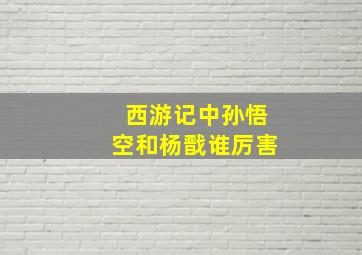 西游记中孙悟空和杨戬谁厉害