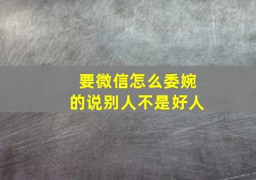 要微信怎么委婉的说别人不是好人