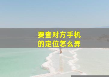 要查对方手机的定位怎么弄