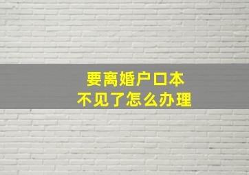 要离婚户口本不见了怎么办理