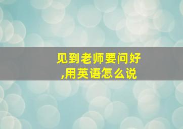 见到老师要问好,用英语怎么说