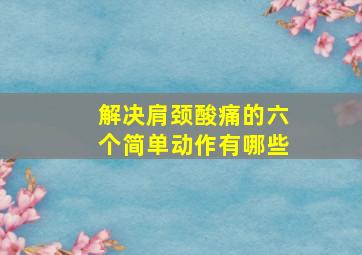 解决肩颈酸痛的六个简单动作有哪些