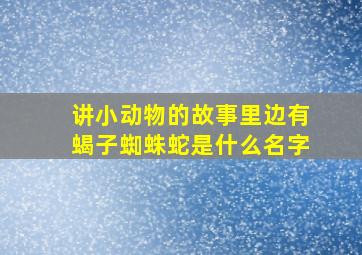 讲小动物的故事里边有蝎子蜘蛛蛇是什么名字