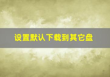 设置默认下载到其它盘