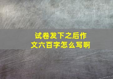 试卷发下之后作文六百字怎么写啊