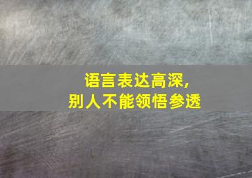 语言表达高深,别人不能领悟参透