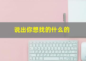 说出你想找的什么的