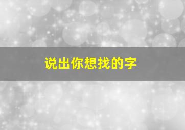 说出你想找的字