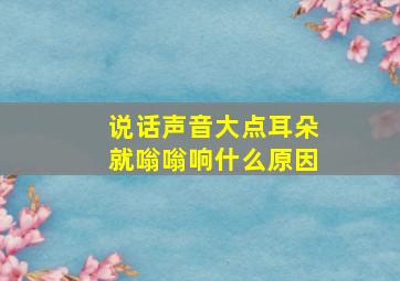 说话声音大点耳朵就嗡嗡响什么原因