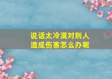 说话太冷漠对别人造成伤害怎么办呢