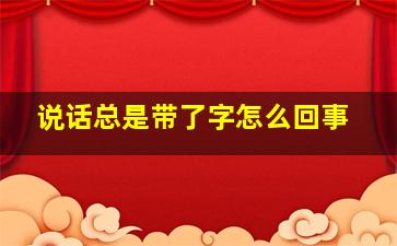 说话总是带了字怎么回事