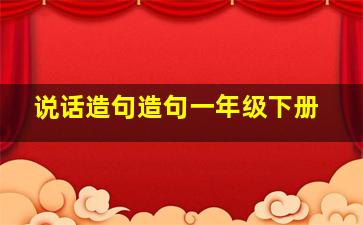 说话造句造句一年级下册