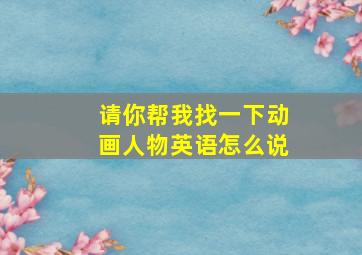 请你帮我找一下动画人物英语怎么说