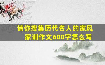 请你搜集历代名人的家风家训作文600字怎么写